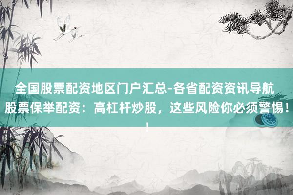 全国股票配资地区门户汇总-各省配资资讯导航 股票保举配资：高杠杆炒股，这些风险你必须警惕！