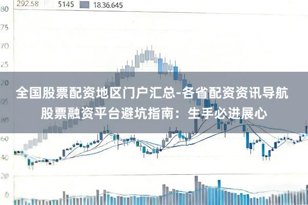 全国股票配资地区门户汇总-各省配资资讯导航 股票融资平台避坑指南：生手必进展心