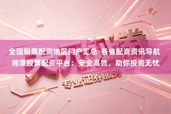 全国股票配资地区门户汇总-各省配资资讯导航 湘潭股票配资平台：安全高效，助你投资无忧