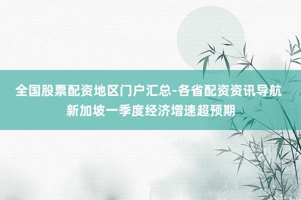 全国股票配资地区门户汇总-各省配资资讯导航 新加坡一季度经济增速超预期