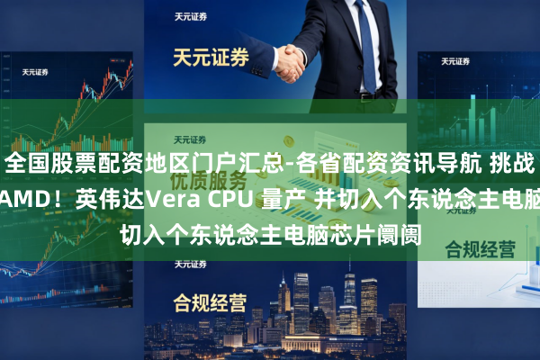 全国股票配资地区门户汇总-各省配资资讯导航 挑战英特尔、AMD！英伟达Vera CPU 量产 并切入个东说念主电脑芯片阛阓