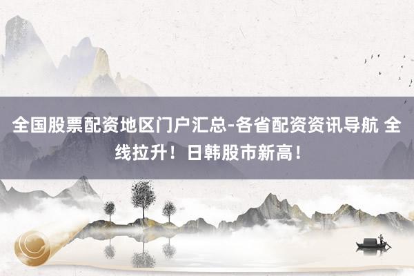 全国股票配资地区门户汇总-各省配资资讯导航 全线拉升！日韩股市新高！
