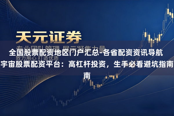 全国股票配资地区门户汇总-各省配资资讯导航 宇宙股票配资平台：高杠杆投资，生手必看避坑指南