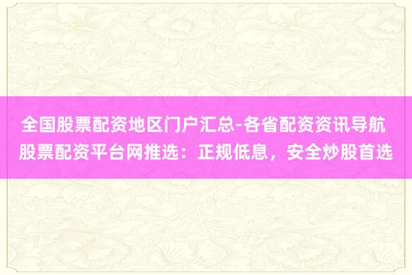 全国股票配资地区门户汇总-各省配资资讯导航 股票配资平台网推选：正规低息，安全炒股首选