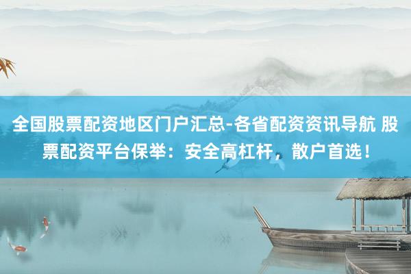全国股票配资地区门户汇总-各省配资资讯导航 股票配资平台保举：安全高杠杆，散户首选！