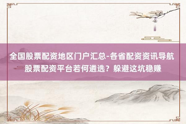 全国股票配资地区门户汇总-各省配资资讯导航 股票配资平台若何遴选？躲避这坑稳赚
