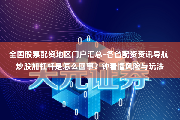 全国股票配资地区门户汇总-各省配资资讯导航 炒股加杠杆是怎么回事？钟看懂风险与玩法