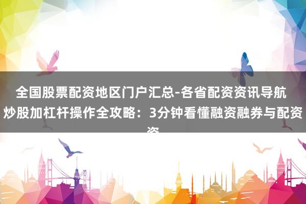 全国股票配资地区门户汇总-各省配资资讯导航 炒股加杠杆操作全攻略：3分钟看懂融资融券与配资