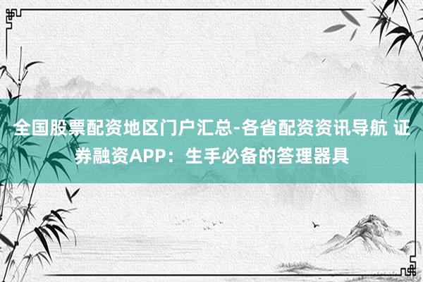 全国股票配资地区门户汇总-各省配资资讯导航 证券融资APP：生手必备的答理器具