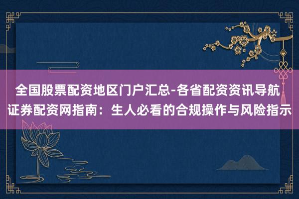 全国股票配资地区门户汇总-各省配资资讯导航 证券配资网指南：生人必看的合规操作与风险指示