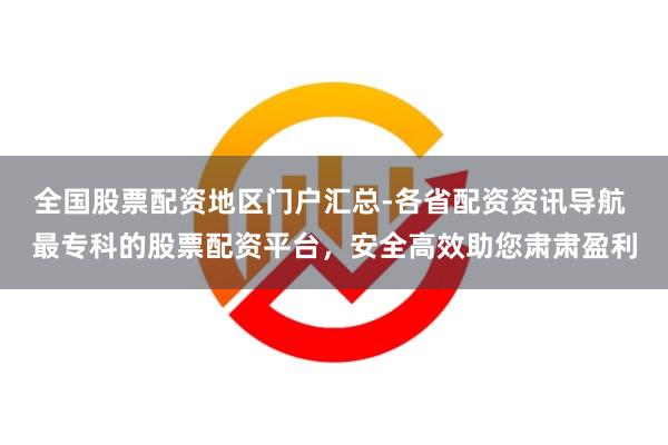 全国股票配资地区门户汇总-各省配资资讯导航 最专科的股票配资平台，安全高效助您肃肃盈利