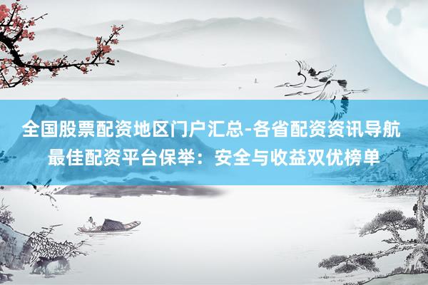 全国股票配资地区门户汇总-各省配资资讯导航 最佳配资平台保举：安全与收益双优榜单
