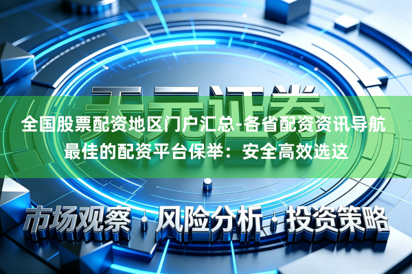 全国股票配资地区门户汇总-各省配资资讯导航 最佳的配资平台保举:安全高效选这