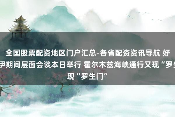 全国股票配资地区门户汇总-各省配资资讯导航 好意思伊期间层面会谈本日举行 霍尔木兹海峡通行又现“罗生门”
