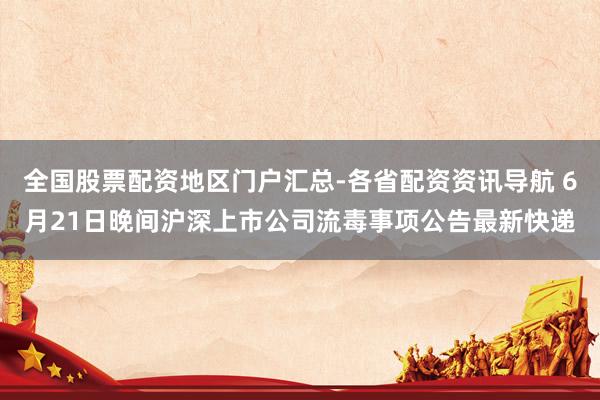 全国股票配资地区门户汇总-各省配资资讯导航 6月21日晚间沪深上市公司流毒事项公告最新快递