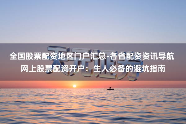 全国股票配资地区门户汇总-各省配资资讯导航 网上股票配资开户：生人必备的避坑指南