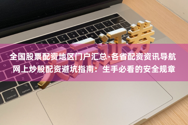 全国股票配资地区门户汇总-各省配资资讯导航 网上炒股配资避坑指南：生手必看的安全规章
