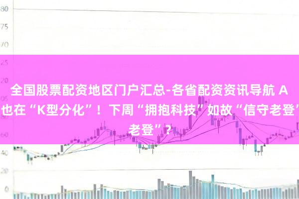 全国股票配资地区门户汇总-各省配资资讯导航 A股也在“K型分化”！下周“拥抱科技”如故“信守老登”？