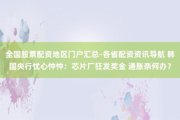 全国股票配资地区门户汇总-各省配资资讯导航 韩国央行忧心忡忡：芯片厂狂发奖金 通胀奈何办？