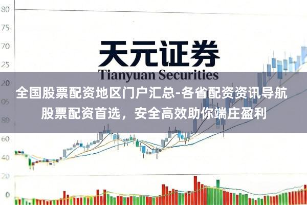 全国股票配资地区门户汇总-各省配资资讯导航 股票配资首选，安全高效助你端庄盈利
