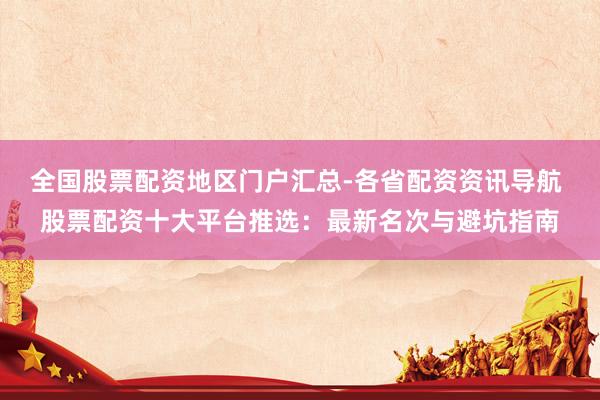 全国股票配资地区门户汇总-各省配资资讯导航 股票配资十大平台推选：最新名次与避坑指南