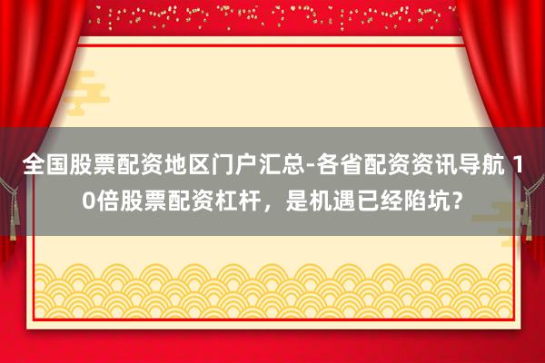 全国股票配资地区门户汇总-各省配资资讯导航 10倍股票配资杠杆，是机遇已经陷坑？