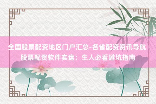 全国股票配资地区门户汇总-各省配资资讯导航 股票配资软件实盘：生人必看避坑指南