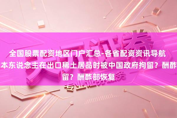 全国股票配资地区门户汇总-各省配资资讯导航 两名日本东说念主在出口稀土居品时被中国政府拘留？酬酢部恢复