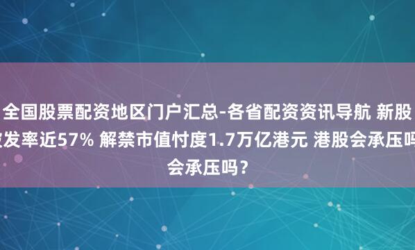 全国股票配资地区门户汇总-各省配资资讯导航 新股破发率近57% 解禁市值忖度1.7万亿港元 港股会承压吗？