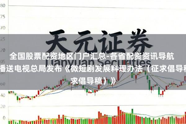全国股票配资地区门户汇总-各省配资资讯导航 国度播送电视总局发布《微短剧发展料理办法（征求倡导稿）》