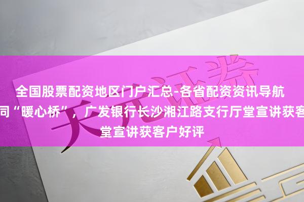 全国股票配资地区门户汇总-各省配资资讯导航 架起雷同“暖心桥”，广发银行长沙湘江路支行厅堂宣讲获客户好评