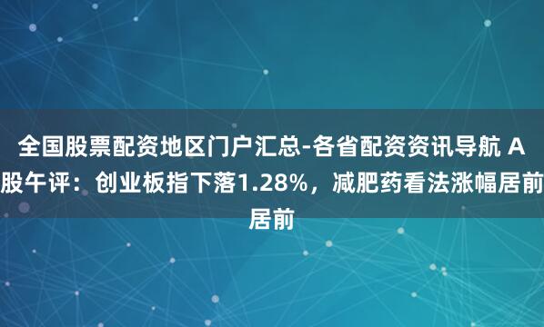 全国股票配资地区门户汇总-各省配资资讯导航 A股午评：创业板指下落1.28%，减肥药看法涨幅居前