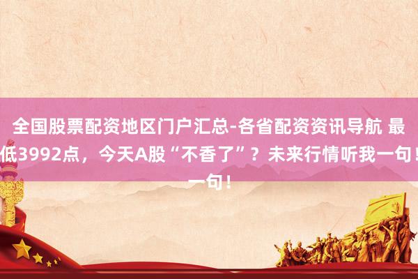 全国股票配资地区门户汇总-各省配资资讯导航 最低3992点，今天A股“不香了”？未来行情听我一句！
