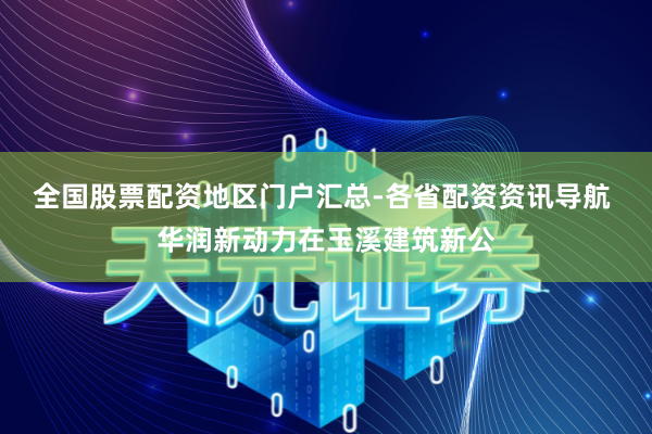 全国股票配资地区门户汇总-各省配资资讯导航 华润新动力在玉溪建筑新公