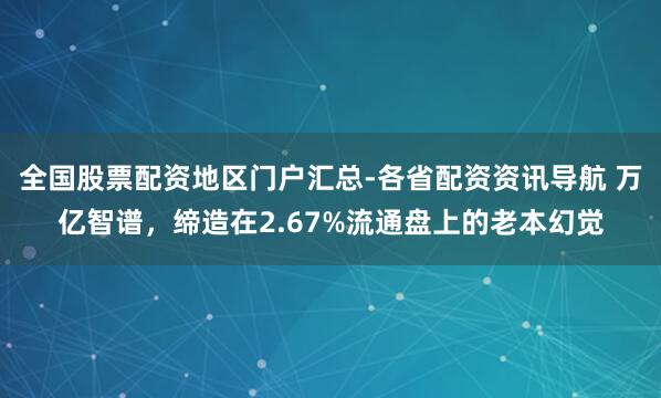 全国股票配资地区门户汇总-各省配资资讯导航 万亿智谱，缔造在2.67%流通盘上的老本幻觉