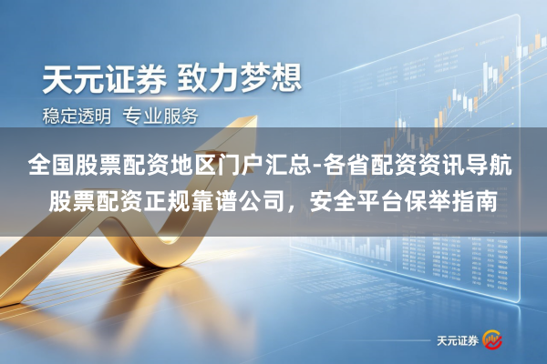 全国股票配资地区门户汇总-各省配资资讯导航 股票配资正规靠谱公司，安全平台保举指南