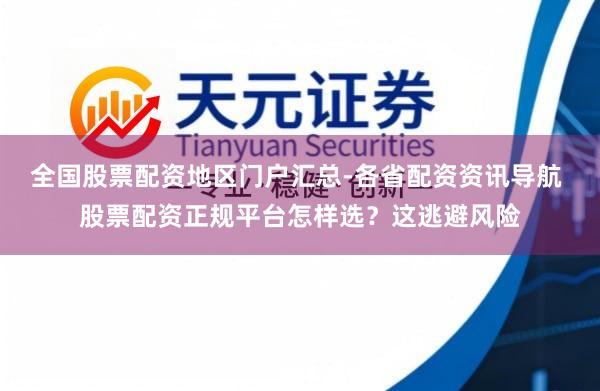 全国股票配资地区门户汇总-各省配资资讯导航 股票配资正规平台怎样选？这逃避风险