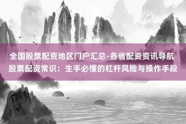 全国股票配资地区门户汇总-各省配资资讯导航 股票配资常识：生手必懂的杠杆风险与操作手段