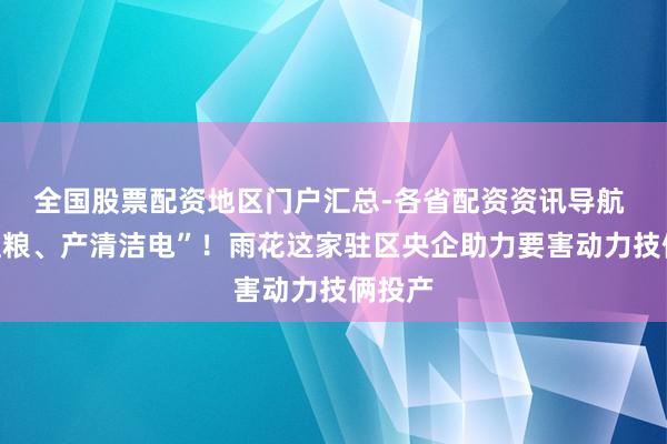 全国股票配资地区门户汇总-各省配资资讯导航 “吃粗粮、产清洁电”！雨花这家驻区央企助力要害动力技俩投产