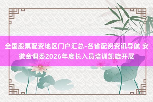 全国股票配资地区门户汇总-各省配资资讯导航 安徽金调委2026年度长入员培训凯旋开展