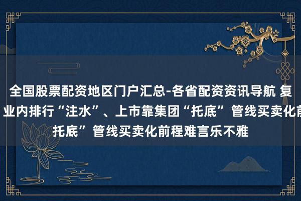 全国股票配资地区门户汇总-各省配资资讯导航 复星安特金IPO：业内排行“注水”、上市靠集团“托底” 管线买卖化前程难言乐不雅
