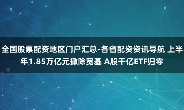 全国股票配资地区门户汇总-各省配资资讯导航 上半年1.85万亿元撤除宽基 A股千亿ETF归零
