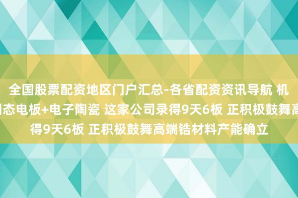 全国股票配资地区门户汇总-各省配资资讯导航 机构调研丨小金属+固态电板+电子陶瓷 这家公司录得9天6板 正积极鼓舞高端锆材料产能确立