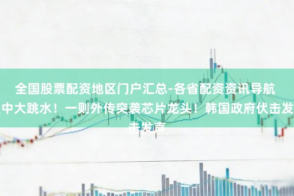 全国股票配资地区门户汇总-各省配资资讯导航 盘中大跳水！一则外传突袭芯片龙头！韩国政府伏击发声