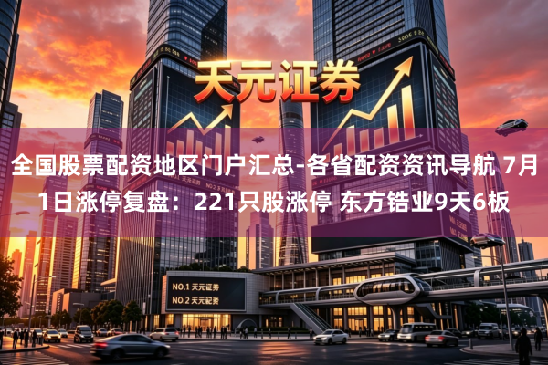 全国股票配资地区门户汇总-各省配资资讯导航 7月1日涨停复盘：221只股涨停 东方锆业9天6板