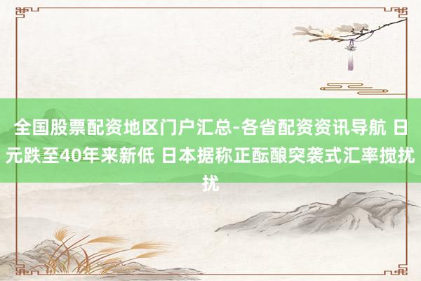 全国股票配资地区门户汇总-各省配资资讯导航 日元跌至40年来新低 日本据称正酝酿突袭式汇率搅扰