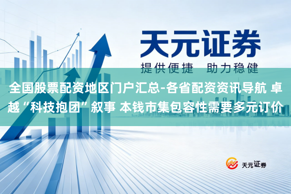 全国股票配资地区门户汇总-各省配资资讯导航 卓越“科技抱团”叙事 本钱市集包容性需要多元订价