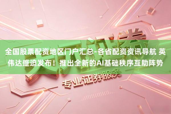 全国股票配资地区门户汇总-各省配资资讯导航 英伟达蹙迫发布！推出全新的AI基础秩序互助阵势