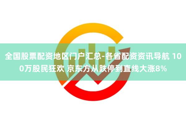全国股票配资地区门户汇总-各省配资资讯导航 100万股民狂欢 京东方从跌停到直线大涨8%
